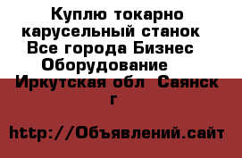 Куплю токарно-карусельный станок - Все города Бизнес » Оборудование   . Иркутская обл.,Саянск г.